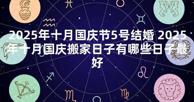 2025年十月国庆节5号结婚 2025年十月国庆搬家日子有哪些日子最好